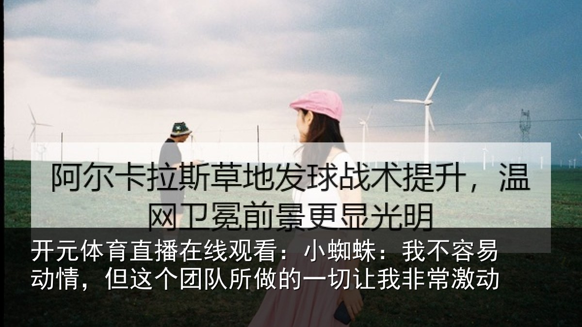 开元体育直播在线观看:小蜘蛛:我不容易动情,但这个团队所做的一切让我非常激动