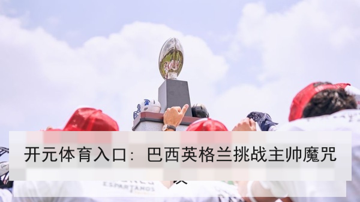 开元体育入口: 巴西英格兰挑战主帅魔咒