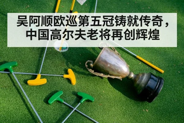 吴阿顺欧巡第五冠铸就传奇，中国高尔夫老将再创辉煌
