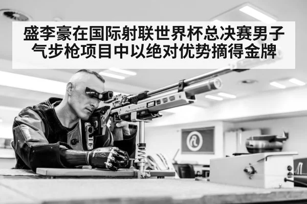 盛李豪在国际射联世界杯总决赛男子气步枪项目中以绝对优势摘得金牌