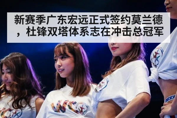 新赛季广东宏远正式签约莫兰德，杜锋双塔体系志在冲击总冠军