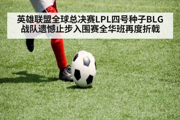 英雄联盟全球总决赛LPL四号种子BLG战队遗憾止步入围赛全华班再度折戟